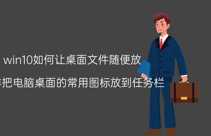 win10如何让桌面文件随便放 怎样把电脑桌面的常用图标放到任务栏？